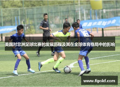 美国对非洲足球比赛的发展历程及其在全球体育格局中的影响
