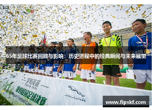 65年足球比赛回顾与影响：历史进程中的经典瞬间与未来展望