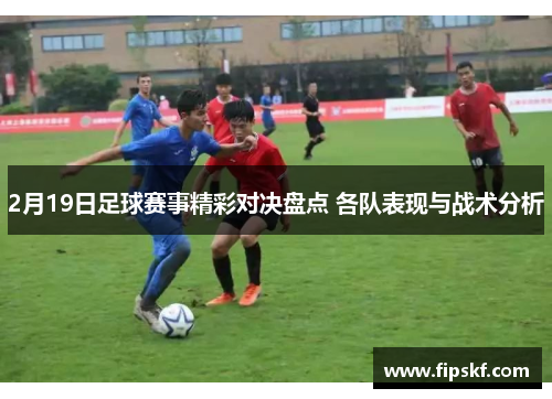 2月19日足球赛事精彩对决盘点 各队表现与战术分析